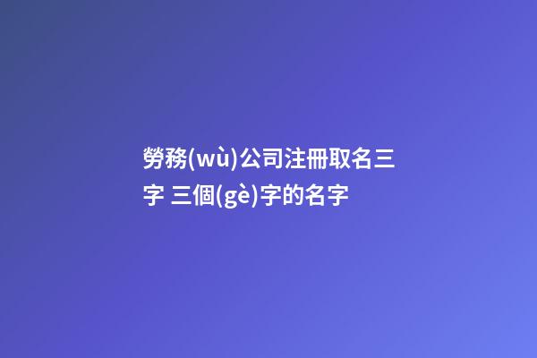 勞務(wù)公司注冊取名三字 三個(gè)字的名字-第1張-公司起名-玄機(jī)派